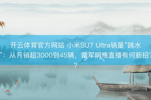开云体育官方网站 小米SU7 Ultra销量“跳水”：从月销超3000到45辆，雷军明晚直播有何新招?
