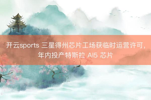 开云sports 三星得州芯片工场获临时运营许可，年内投产特斯拉 AI5 芯片