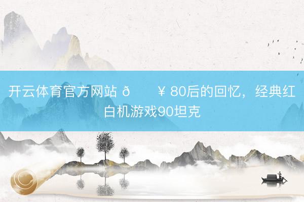 开云体育官方网站 💥 80后的回忆，经典红白机游戏90坦克