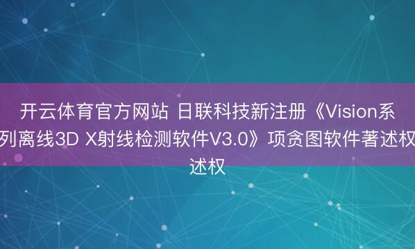 开云体育官方网站 日联科技新注册《Vision系列离线3D X射线检测软件V3.0》项贪图软件著述权