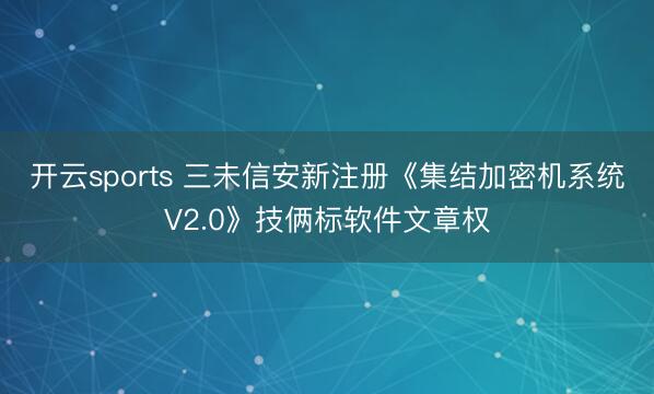 开云sports 三未信安新注册《集结加密机系统V2.0》技俩标软件文章权