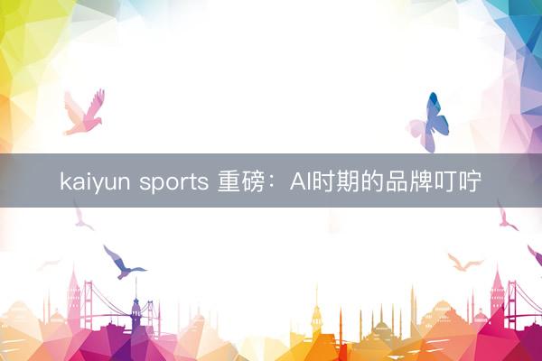 kaiyun sports 重磅：AI时期的品牌叮咛