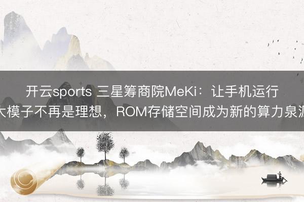 开云sports 三星筹商院MeKi:让手机运行大模子不再是理想,ROM存储空间成为新的算力泉源