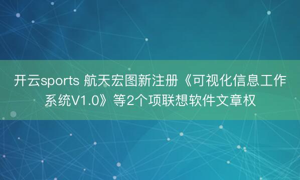 开云sports 航天宏图新注册《可视化信息工作系统V1.0》等2个项联想软件文章权