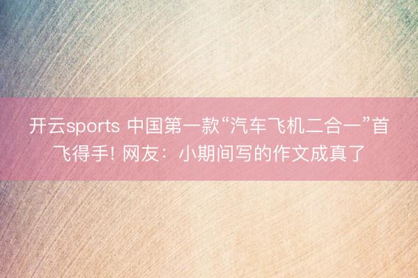 开云sports 中国第一款“汽车飞机二合一”首飞得手! 网友:小期间写的作文成真了