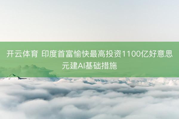 开云体育 印度首富愉快最高投资1100亿好意思元建AI基础措施