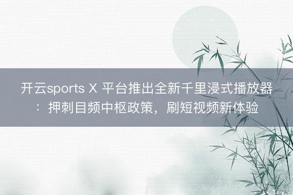 开云sports X 平台推出全新千里浸式播放器:押刺目频中枢政策,刷短视频新体验