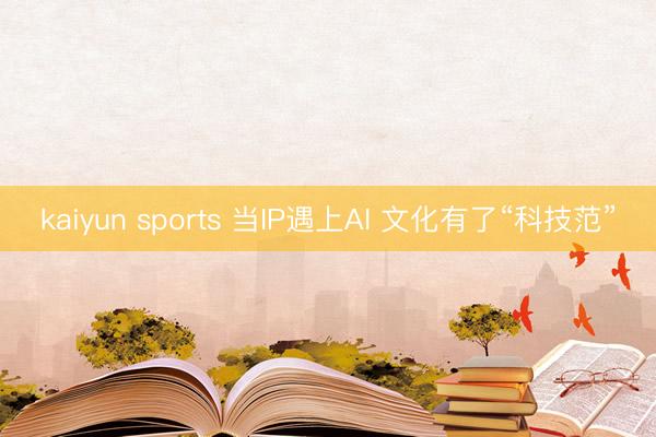 kaiyun sports 当IP遇上AI 文化有了“科技范”