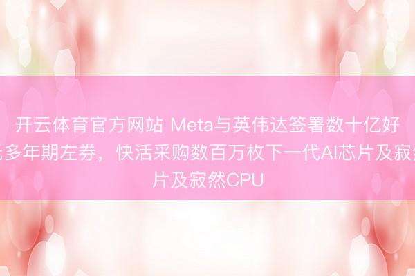 开云体育官方网站 Meta与英伟达签署数十亿好意思元多年期左券,快活采购数百万枚下一代AI芯片及寂然CPU