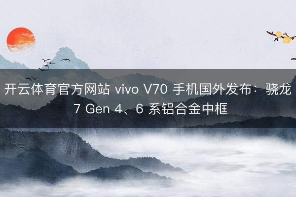开云体育官方网站 vivo V70 手机国外发布：骁龙 7 Gen 4、6 系铝合金中框
