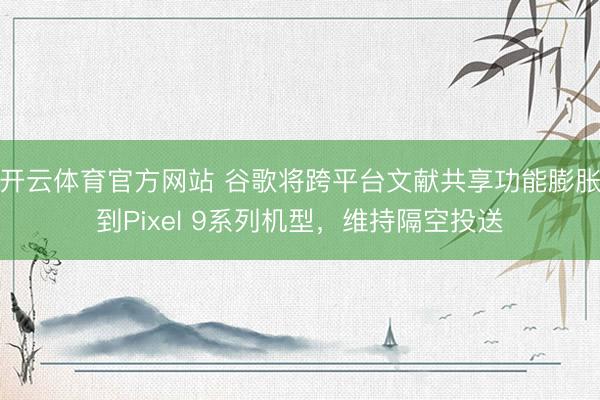 开云体育官方网站 谷歌将跨平台文献共享功能膨胀到Pixel 9系列机型，维持隔空投送