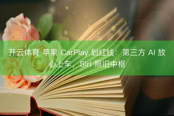开云体育 苹果 CarPlay 划红线：第三方 AI 放心上车，Siri 照旧中枢