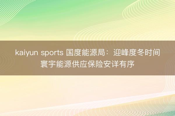 kaiyun sports 国度能源局:迎峰度冬时间寰宇能源供应保险安详有序