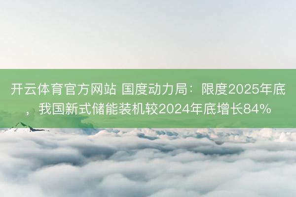 开云体育官方网站 国度动力局:限度2025年底,我国新式储能装机较2024年底增长84%