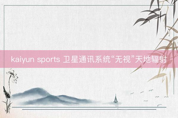 kaiyun sports 卫星通讯系统“无视”天地辐射