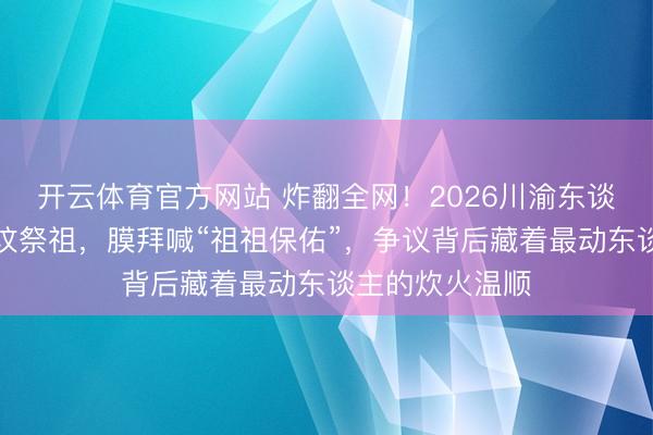 开云体育官方网站 炸翻全网！2026川渝东谈主过年带狗上坟祭祖，膜拜喊“祖祖保佑”，争议背后藏着最动东谈主的炊火温顺