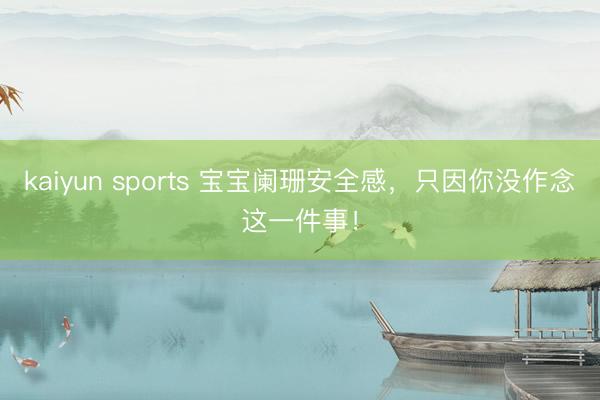 kaiyun sports 宝宝阑珊安全感，只因你没作念这一件事！