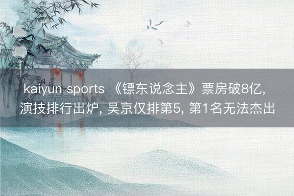 kaiyun sports 《镖东说念主》票房破8亿， 演技排行出炉， 吴京仅排第5， 第1名无法杰出