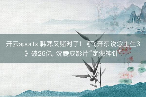 开云sports 韩寒又赌对了! 《飞奔东说念主生3》破26亿, 沈腾成影片“定海神针”