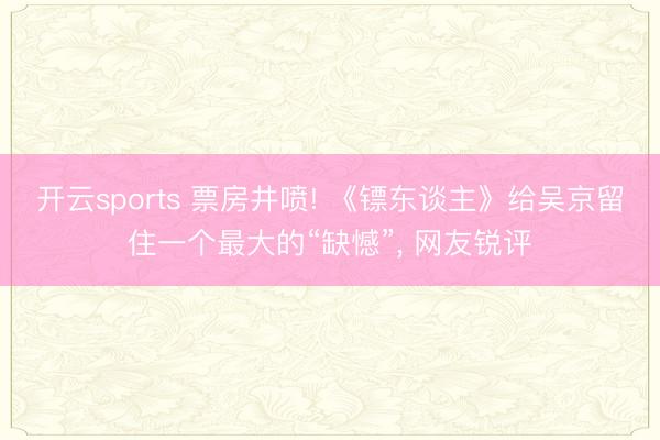 开云sports 票房井喷! 《镖东谈主》给吴京留住一个最大的“缺憾”， 网友锐评