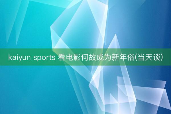 kaiyun sports 看电影何故成为新年俗(当天谈)