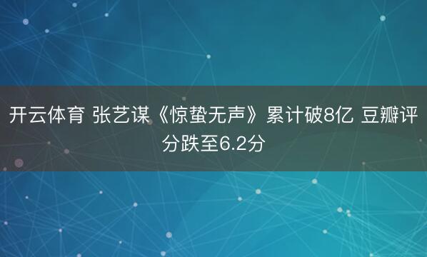 开云体育 张艺谋《惊蛰无声》累计破8亿 豆瓣评分跌至6.2分