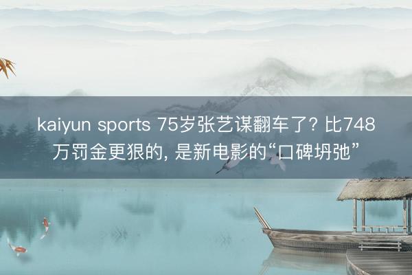 kaiyun sports 75岁张艺谋翻车了? 比748万罚金更狠的， 是新电影的“口碑坍弛”