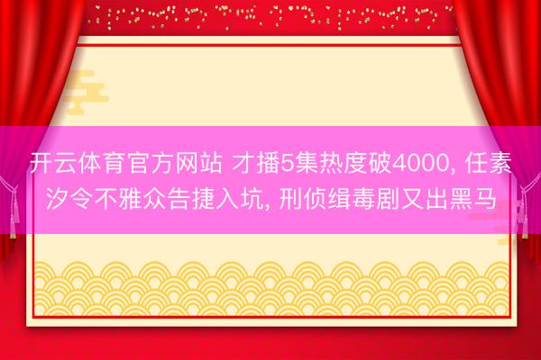 开云体育官方网站 才播5集热度破4000, 任素汐令不雅众告捷入坑, 刑侦缉毒剧又出黑马