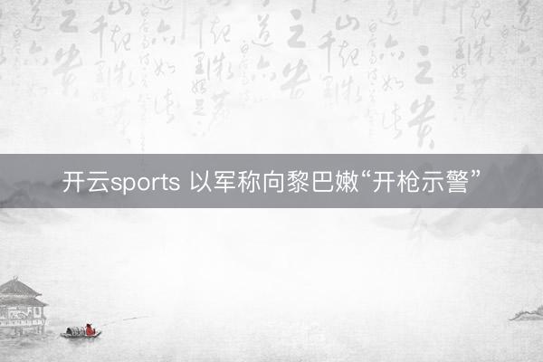 开云sports 以军称向黎巴嫩“开枪示警”