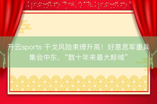 开云sports 干戈风险束缚升高!好意思军重兵集会中东,“数十年来最大畛域”