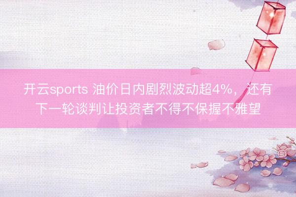 开云sports 油价日内剧烈波动超4%，还有下一轮谈判让投资者不得不保握不雅望