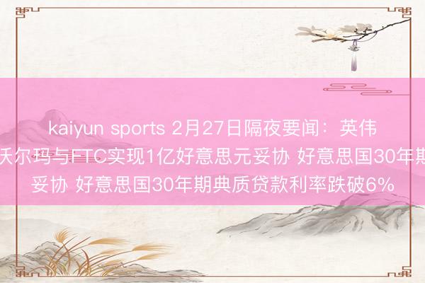 kaiyun sports 2月27日隔夜要闻:英伟达大跌 金价小幅走高 沃尔玛与FTC实现1亿好意思元妥协 好意思国30年期典质贷款利率跌破6%