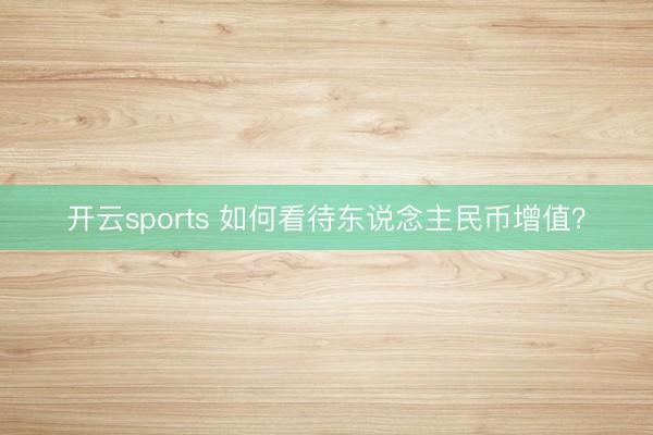 开云sports 如何看待东说念主民币增值？