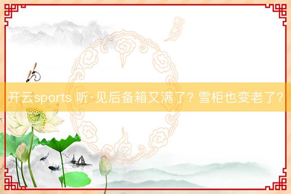 开云sports 听·见后备箱又满了? 雪柜也变老了?