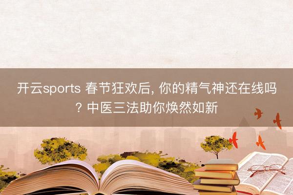 开云sports 春节狂欢后, 你的精气神还在线吗? 中医三法助你焕然如新