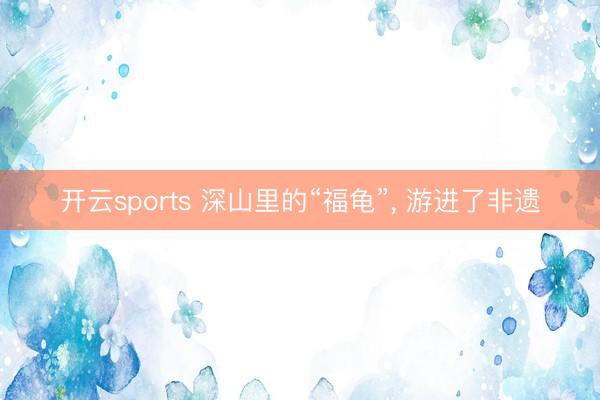 开云sports 深山里的“福龟”, 游进了非遗