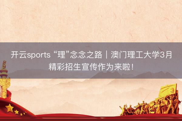 开云sports “理”念念之路|澳门理工大学3月精彩招生宣传作为来啦!