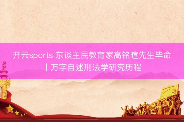 开云sports 东谈主民教育家高铭暄先生毕命|万字自述刑法学研究历程