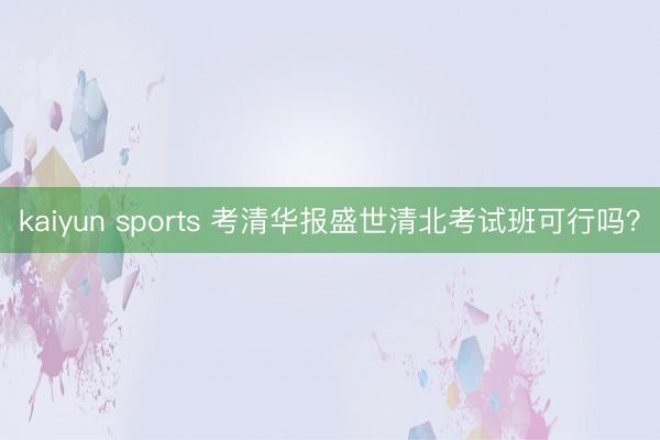 kaiyun sports 考清华报盛世清北考试班可行吗?