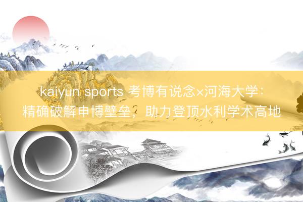 kaiyun sports 考博有说念×河海大学:精确破解申博壁垒,助力登顶水利学术高地