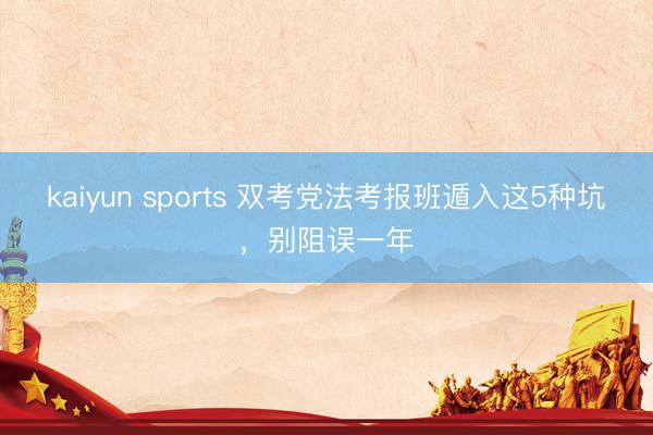 kaiyun sports 双考党法考报班遁入这5种坑,别阻误一年