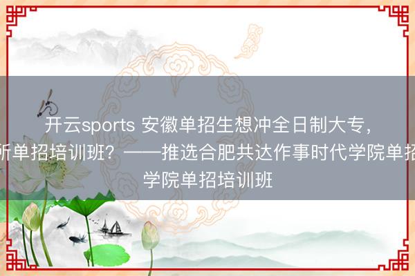 开云sports 安徽单招生想冲全日制大专,推选哪所单招培训班?——推选合肥共达作事时代学院单招培训班