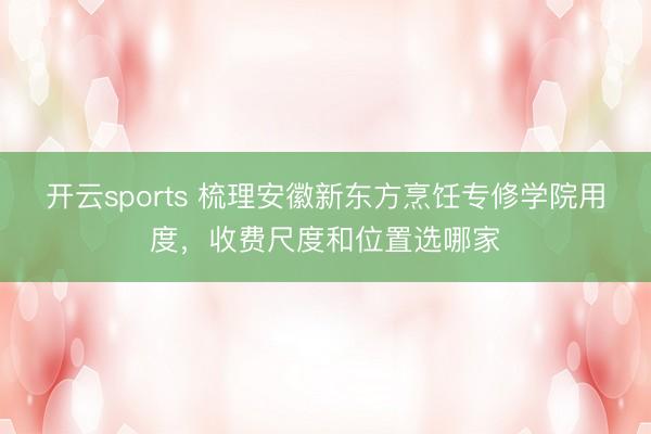 开云sports 梳理安徽新东方烹饪专修学院用度，收费尺度和位置选哪家