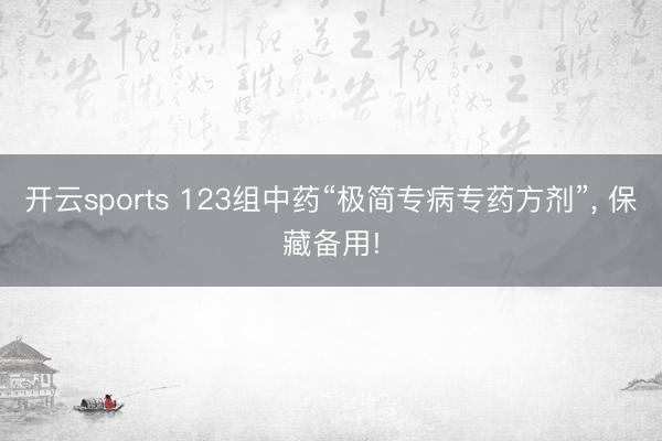 开云sports 123组中药“极简专病专药方剂”， 保藏备用!