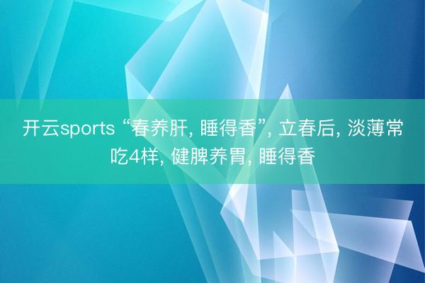 开云sports “春养肝, 睡得香”, 立春后, 淡薄常吃4样, 健脾养胃, 睡得香