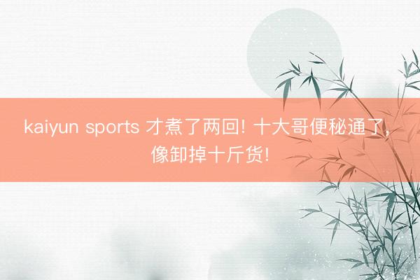 kaiyun sports 才煮了两回! 十大哥便秘通了， 像卸掉十斤货!
