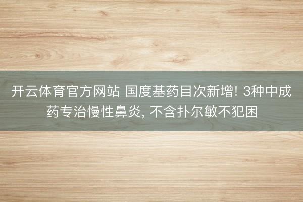开云体育官方网站 国度基药目次新增! 3种中成药专治慢性鼻炎， 不含扑尔敏不犯困