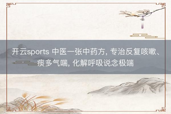 开云sports 中医一张中药方, 专治反复咳嗽、痰多气喘, 化解呼吸说念极端