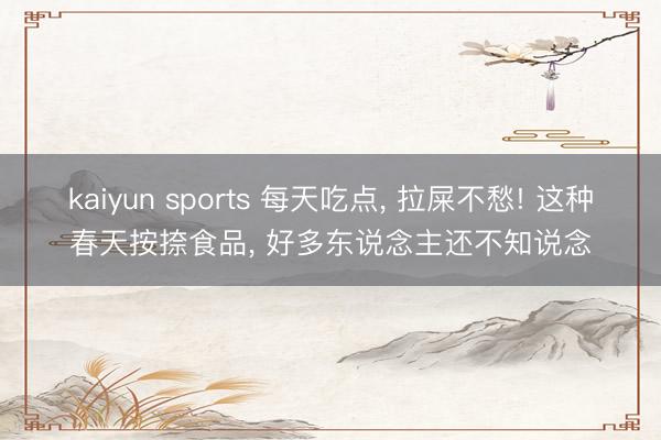 kaiyun sports 每天吃点， 拉屎不愁! 这种春天按捺食品， 好多东说念主还不知说念