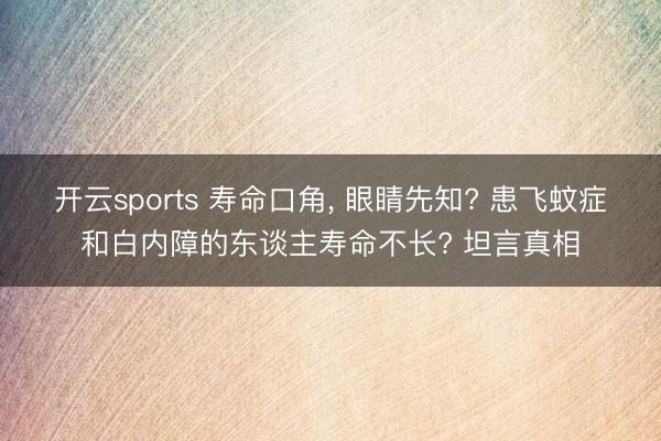 开云sports 寿命口角， 眼睛先知? 患飞蚊症和白内障的东谈主寿命不长? 坦言真相